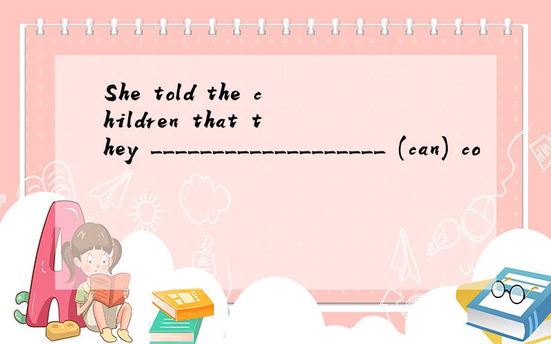 She told the children that they ___________________ (can) co