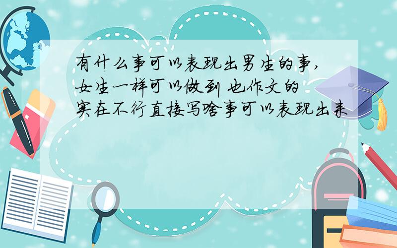 有什么事可以表现出男生的事,女生一样可以做到 也作文的 实在不行直接写啥事可以表现出来