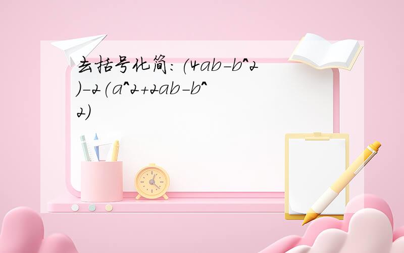 去括号化简:(4ab-b^2)-2(a^2+2ab-b^2)