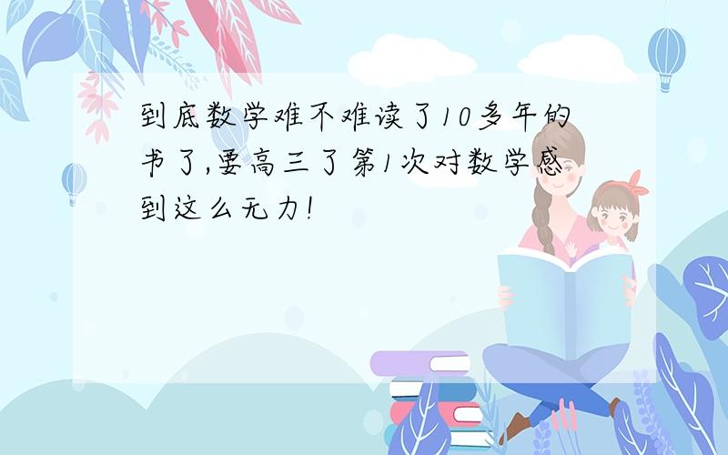 到底数学难不难读了10多年的书了,要高三了第1次对数学感到这么无力!