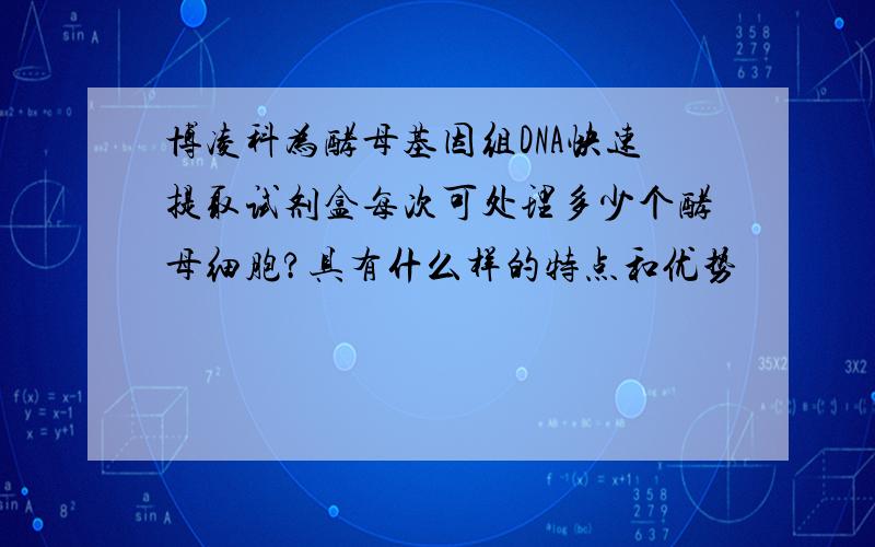 博凌科为酵母基因组DNA快速提取试剂盒每次可处理多少个酵母细胞?具有什么样的特点和优势