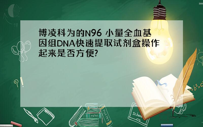 博凌科为的N96 小量全血基因组DNA快速提取试剂盒操作起来是否方便?