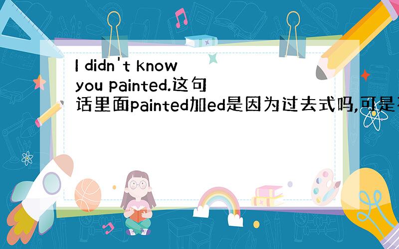 I didn't know you painted.这句话里面painted加ed是因为过去式吗,可是不是已经有didn