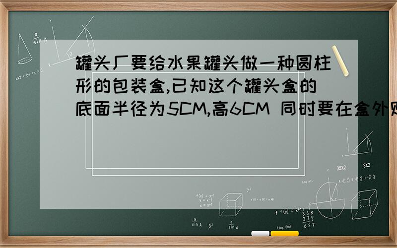 罐头厂要给水果罐头做一种圆柱形的包装盒,已知这个罐头盒的底面半径为5CM,高6CM 同时要在盒外贴一圈商标