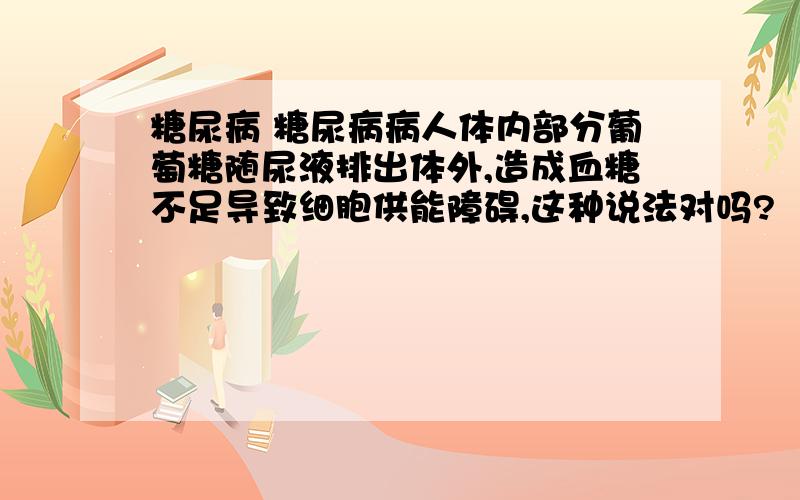 糖尿病 糖尿病病人体内部分葡萄糖随尿液排出体外,造成血糖不足导致细胞供能障碍,这种说法对吗?