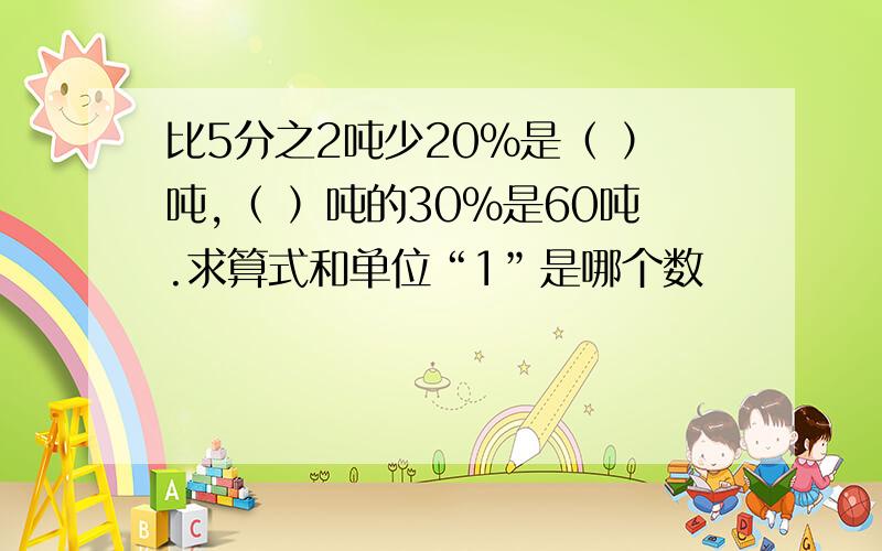 比5分之2吨少20%是（ ）吨,（ ）吨的30%是60吨.求算式和单位“1”是哪个数