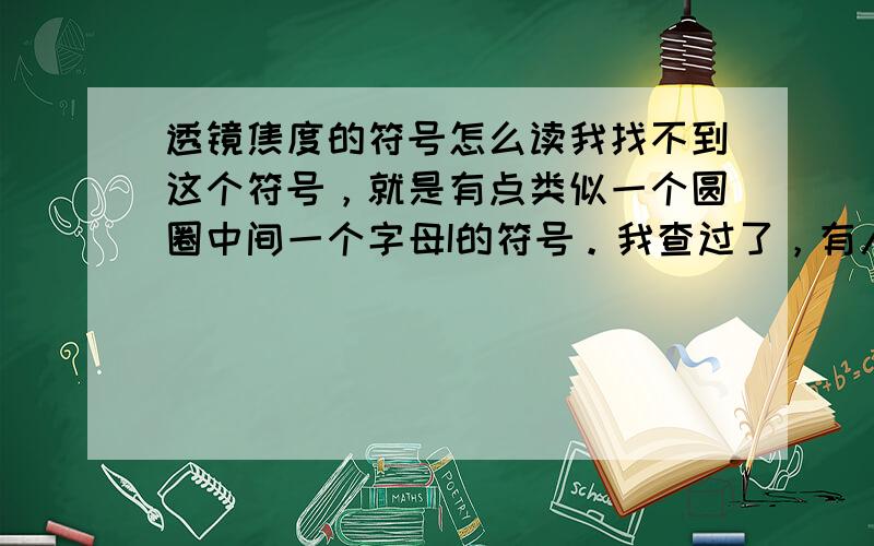 透镜焦度的符号怎么读我找不到这个符号，就是有点类似一个圆圈中间一个字母I的符号。我查过了，有人说念fai有人说念度，到底