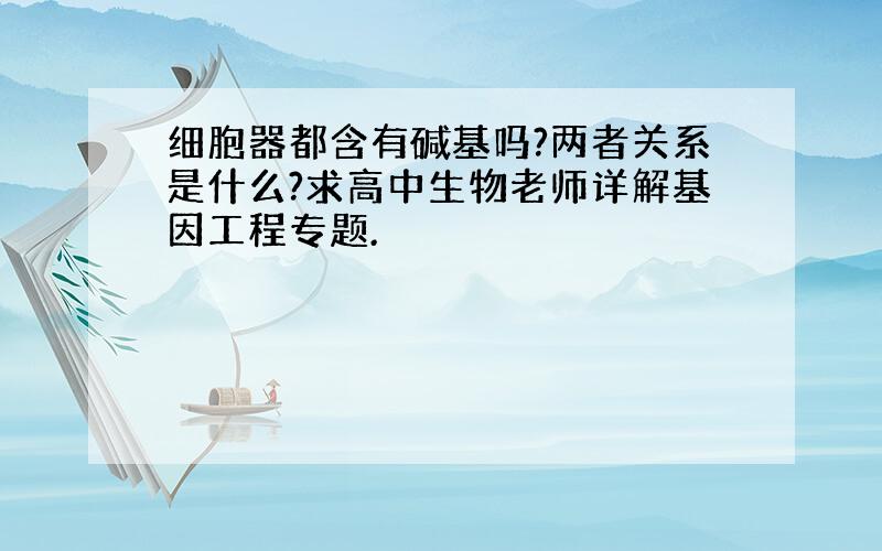 细胞器都含有碱基吗?两者关系是什么?求高中生物老师详解基因工程专题.