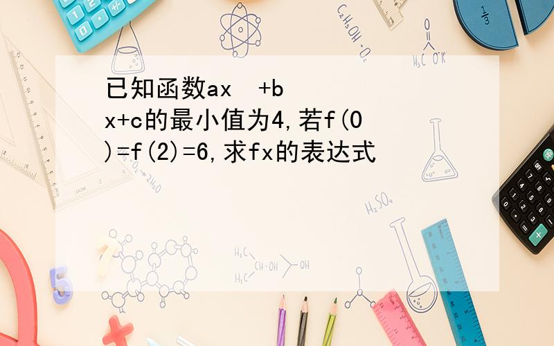 已知函数ax²+bx+c的最小值为4,若f(0)=f(2)=6,求fx的表达式