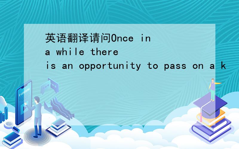 英语翻译请问Once in a while there is an opportunity to pass on a k