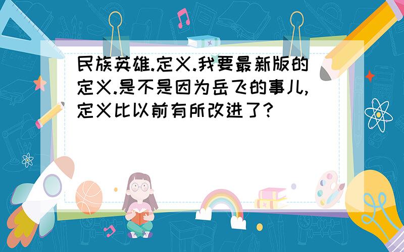 民族英雄.定义.我要最新版的定义.是不是因为岳飞的事儿,定义比以前有所改进了?