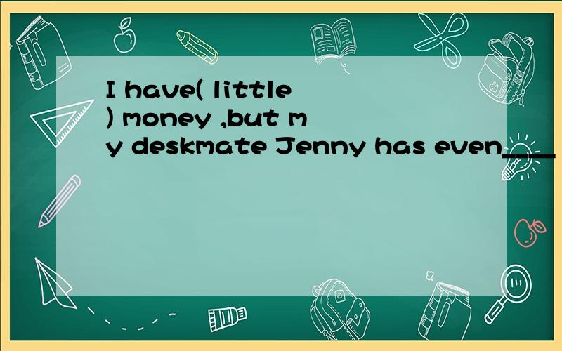 I have( little) money ,but my deskmate Jenny has even____ .用