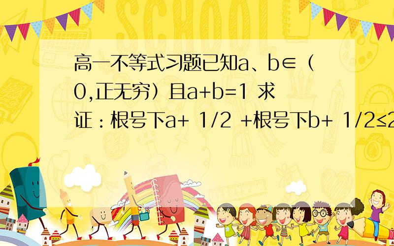 高一不等式习题已知a、b∈（0,正无穷）且a+b=1 求证：根号下a+ 1/2 +根号下b+ 1/2≤2