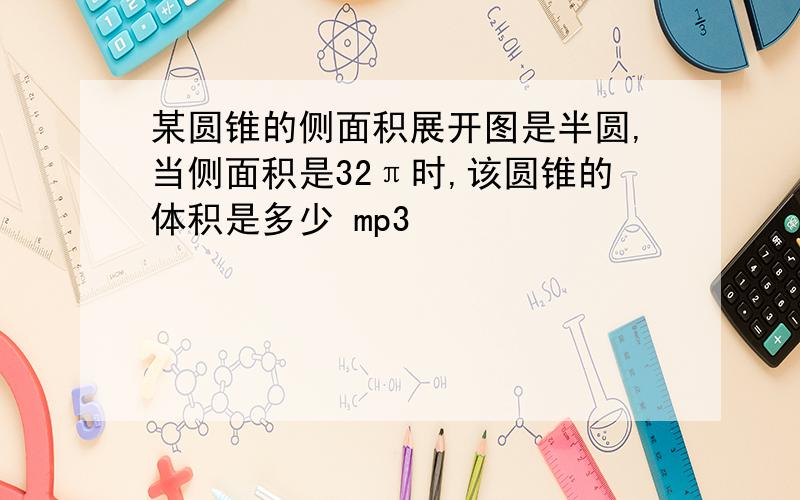 某圆锥的侧面积展开图是半圆,当侧面积是32π时,该圆锥的体积是多少 mp3