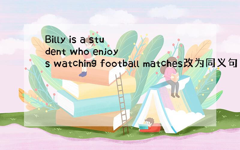 Billy is a student who enjoys watching football matches改为同义句