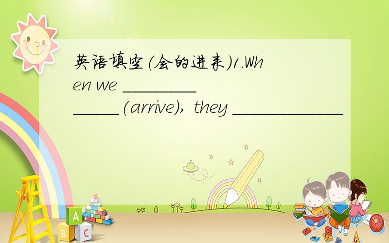 英语填空（会的进来）1.When we _____________(arrive), they ____________