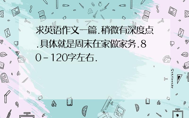 求英语作文一篇.稍微有深度点.具体就是周末在家做家务.80-120字左右.