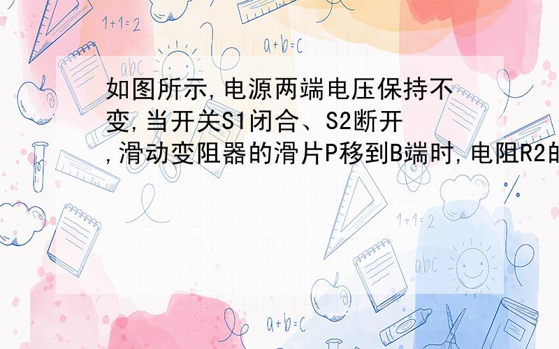 如图所示,电源两端电压保持不变,当开关S1闭合、S2断开,滑动变阻器的滑片P移到B端时,电阻R2的电功率为P2,电流表的