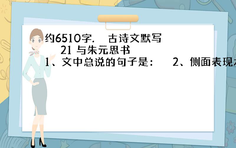 约6510字.　　古诗文默写 　　21 与朱元思书 　　1、文中总说的句子是：　　2、侧面表现水清澈的句子是