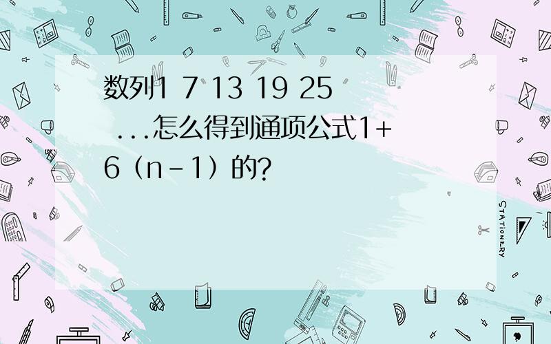 数列1 7 13 19 25 ...怎么得到通项公式1+6（n-1）的?