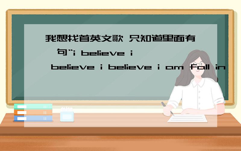 我想找首英文歌 只知道里面有一句“i believe i believe i believe i am fall in