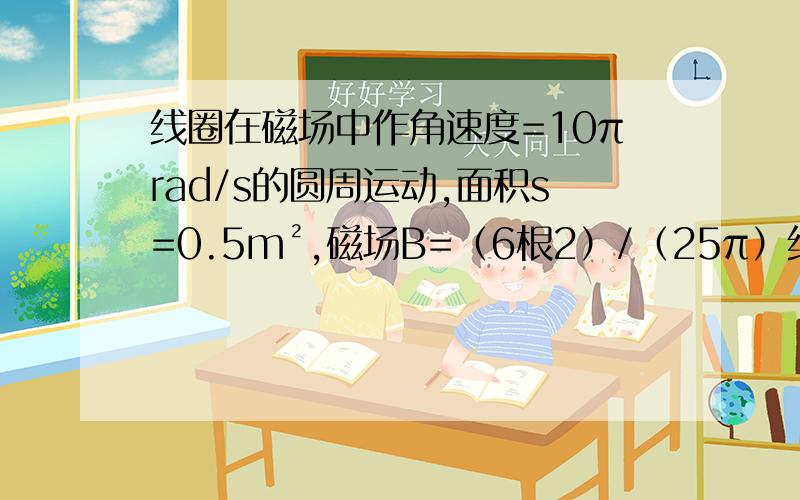 线圈在磁场中作角速度=10πrad/s的圆周运动,面积s=0.5m²,磁场B=（6根2）/（25π）线圈100