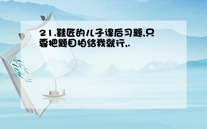 21.鞋匠的儿子课后习题,只要把题目拍给我就行,.