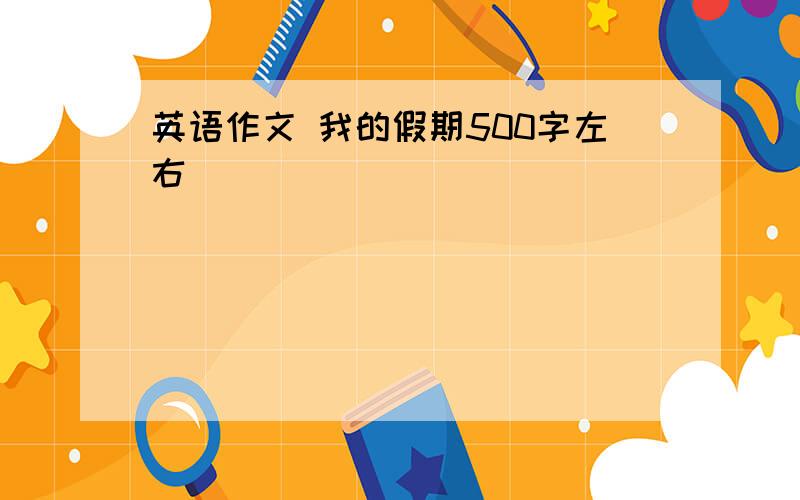 英语作文 我的假期500字左右