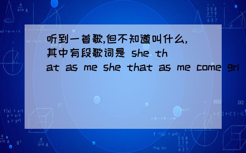 听到一首歌,但不知道叫什么,其中有段歌词是 she that as me she that as me come gri