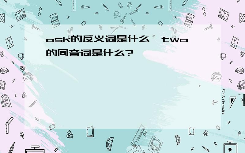 ask的反义词是什么,two的同音词是什么?