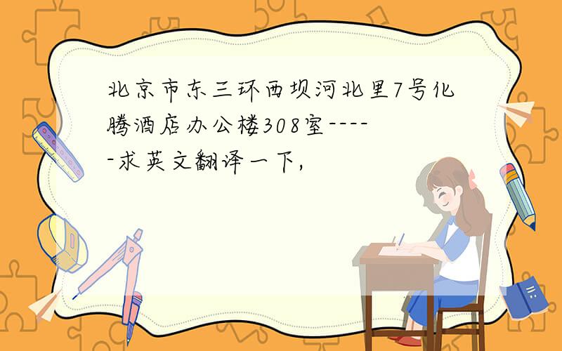 北京市东三环西坝河北里7号化腾酒店办公楼308室-----求英文翻译一下,