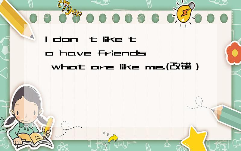 I don't like to have friends what are like me.(改错）