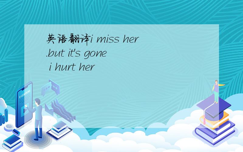 英语翻译i miss her.but it's gone i hurt her