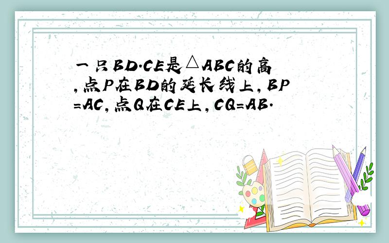 一只BD.CE是△ABC的高,点P在BD的延长线上,BP=AC,点Q在CE上,CQ=AB.