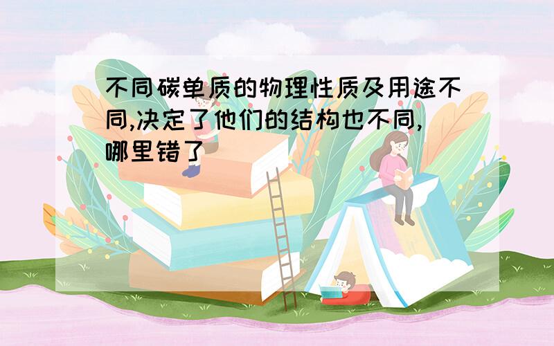 不同碳单质的物理性质及用途不同,决定了他们的结构也不同,哪里错了