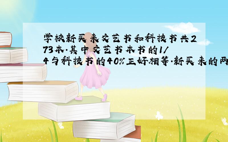 学校新买来文艺书和科技书共273本.其中文艺书本书的1/4与科技书的40%正好相等.新买来的两种书各有多少本?