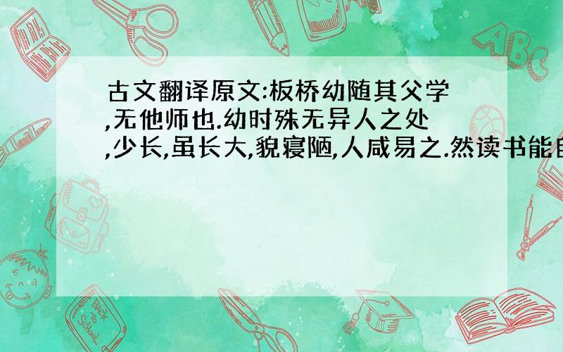 古文翻译原文:板桥幼随其父学,无他师也.幼时殊无异人之处,少长,虽长大,貌寝陋,人咸易之.然读书能自刻苦,自愤激,由浅入