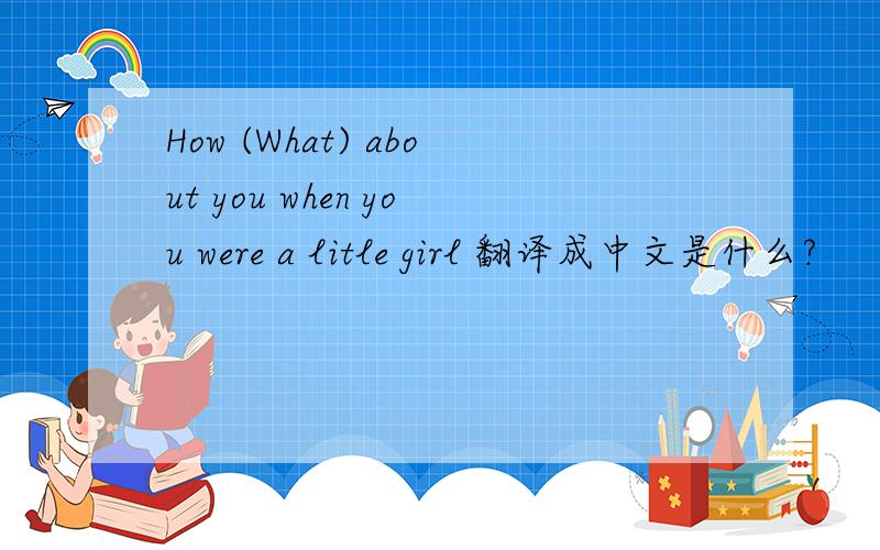 How (What) about you when you were a litle girl 翻译成中文是什么?