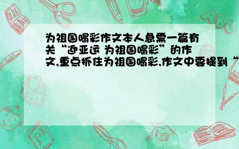 为祖国喝彩作文本人急需一篇有关“迎亚运 为祖国喝彩”的作文,重点抓住为祖国喝彩,作文中要提到“迎亚运”呀！