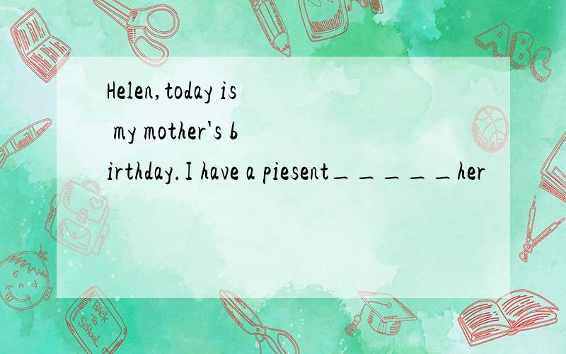 Helen,today is my mother's birthday.I have a piesent_____her