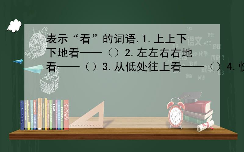 表示“看”的词语.1.上上下下地看——（）2.左左右右地看——（）3.从低处往上看——（）4.快速地看——（）5.心怀崇