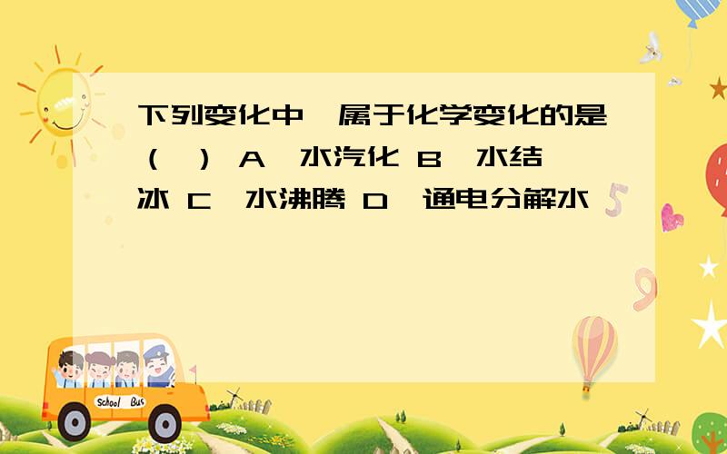 下列变化中,属于化学变化的是（ ） A、水汽化 B、水结冰 C、水沸腾 D、通电分解水