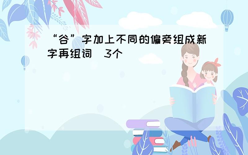 “谷”字加上不同的偏旁组成新字再组词（3个）