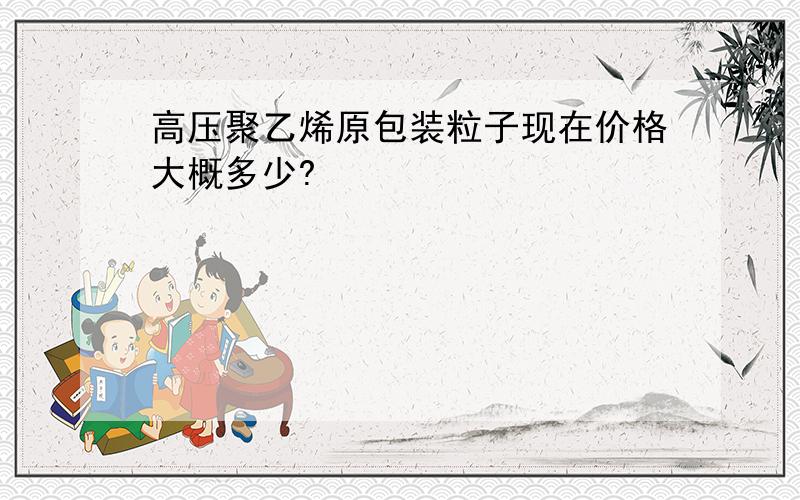 高压聚乙烯原包装粒子现在价格大概多少?