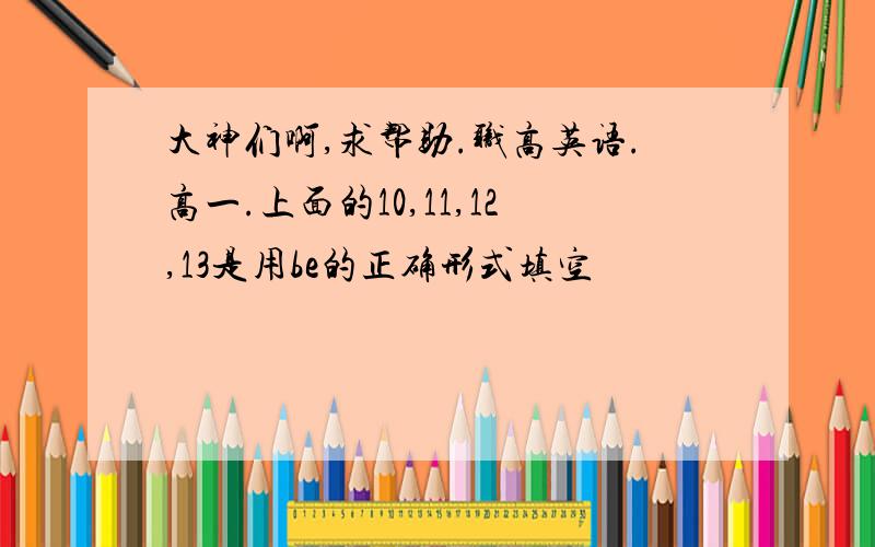 大神们啊,求帮助.职高英语.高一.上面的10,11,12,13是用be的正确形式填空