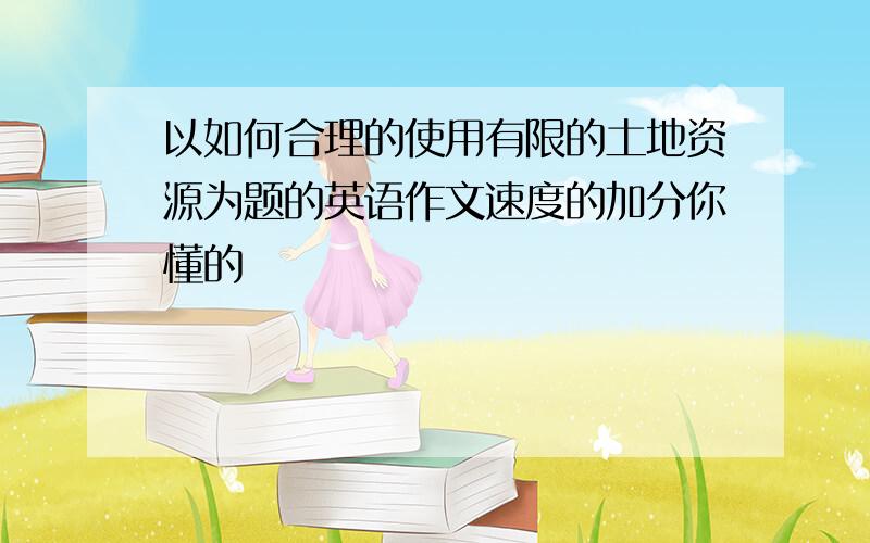 以如何合理的使用有限的土地资源为题的英语作文速度的加分你懂的