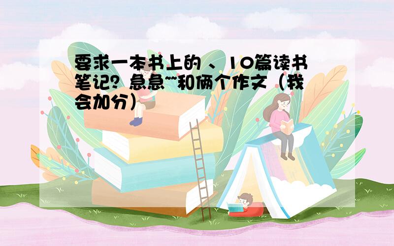 要求一本书上的 、10篇读书笔记？急急~~和俩个作文（我会加分）