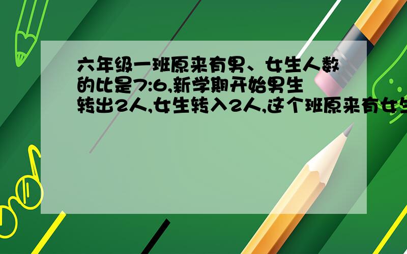 六年级一班原来有男、女生人数的比是7:6,新学期开始男生转出2人,女生转入2人,这个班原来有女生多少人?