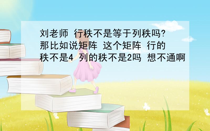 刘老师 行秩不是等于列秩吗?那比如说矩阵 这个矩阵 行的秩不是4 列的秩不是2吗 想不通啊