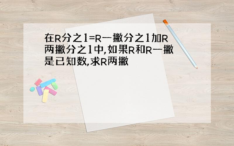 在R分之1=R一撇分之1加R两撇分之1中,如果R和R一撇是已知数,求R两撇